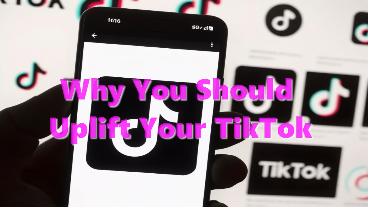 Why You Should Uplift Your TikTok